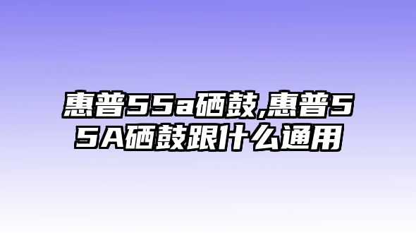 惠普55a硒鼓,惠普55A硒鼓跟什么通用