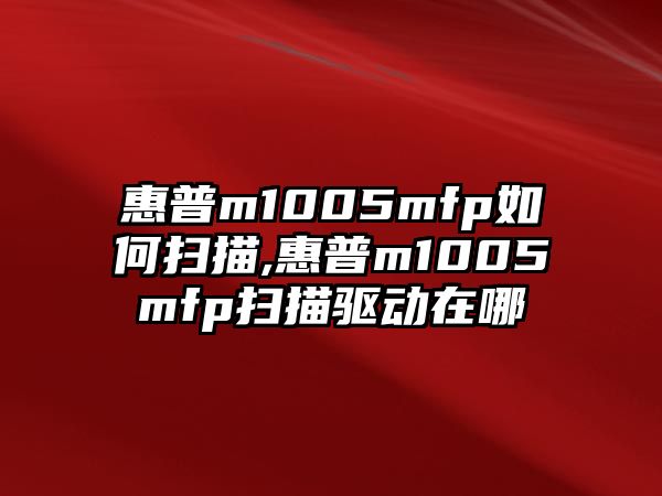 惠普m1005mfp如何掃描,惠普m1005mfp掃描驅動在哪