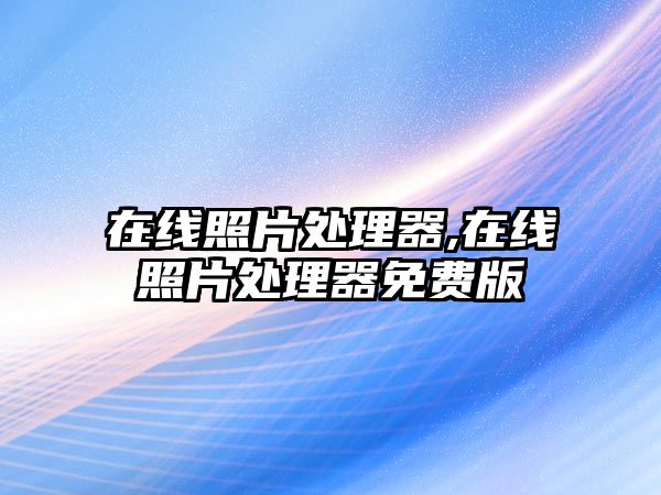 在線(xiàn)照片處理器,在線(xiàn)照片處理器免費(fèi)版